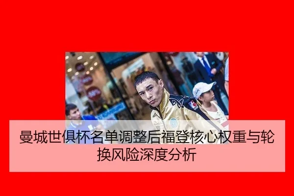 曼城世俱杯名单调整后福登核心权重与轮换风险深度分析